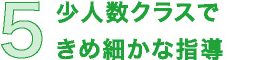 5 少人数クラスできめ細かな指導